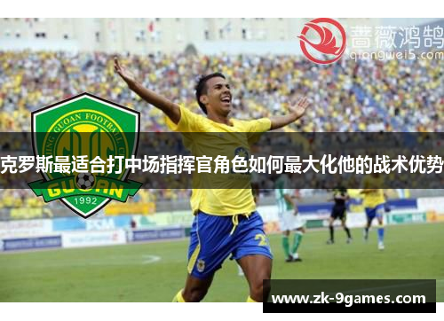 克罗斯最适合打中场指挥官角色如何最大化他的战术优势