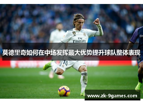莫德里奇如何在中场发挥最大优势提升球队整体表现