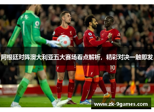 阿根廷对阵澳大利亚五大赛场看点解析，精彩对决一触即发