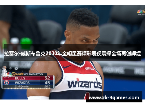 拉塞尔·威斯布鲁克2030年全明星赛精彩表现震撼全场再创辉煌