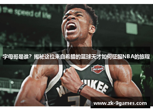 字母哥是谁？揭秘这位来自希腊的篮球天才如何征服NBA的旅程