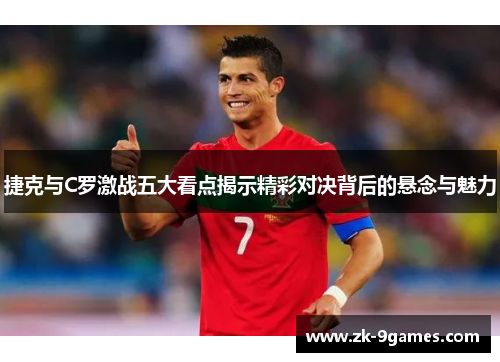 捷克与C罗激战五大看点揭示精彩对决背后的悬念与魅力