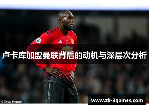 卢卡库加盟曼联背后的动机与深层次分析