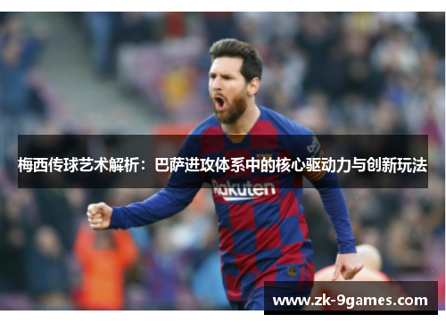 梅西传球艺术解析：巴萨进攻体系中的核心驱动力与创新玩法