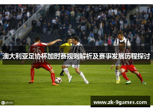 澳大利亚足协杯加时赛规则解析及赛事发展历程探讨