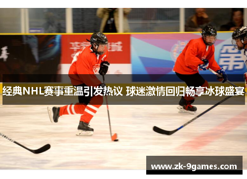 经典NHL赛事重温引发热议 球迷激情回归畅享冰球盛宴