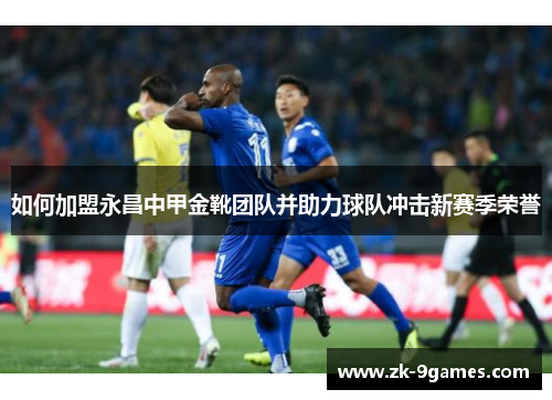 如何加盟永昌中甲金靴团队并助力球队冲击新赛季荣誉