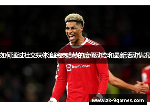 如何通过社交媒体追踪滕哈赫的度假动态和最新活动情况