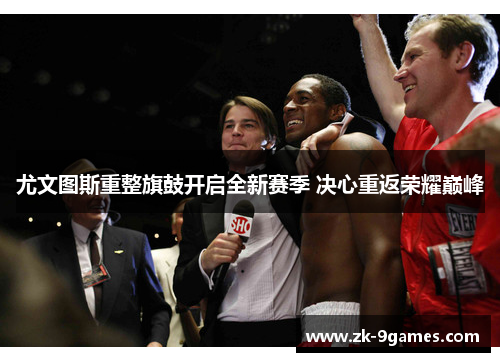 尤文图斯重整旗鼓开启全新赛季 决心重返荣耀巅峰