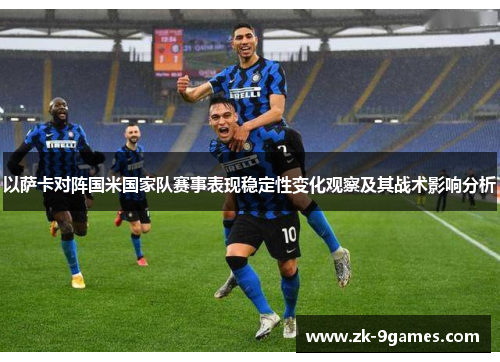 以萨卡对阵国米国家队赛事表现稳定性变化观察及其战术影响分析