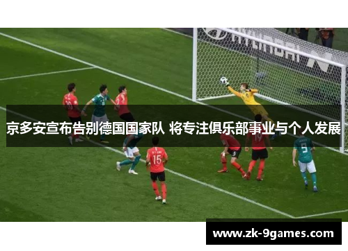 京多安宣布告别德国国家队 将专注俱乐部事业与个人发展