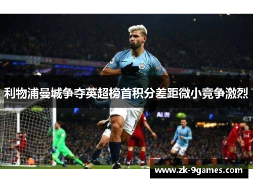 利物浦曼城争夺英超榜首积分差距微小竞争激烈