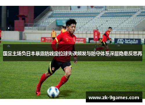国足主场负日本暴露防线定位球失误频发与防守体系深层隐患反思再